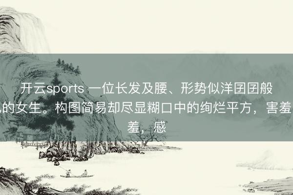 开云sports 一位长发及腰、形势似洋囝囝般可儿的女生。构图简易却尽显糊口中的绚烂平方，害羞，感