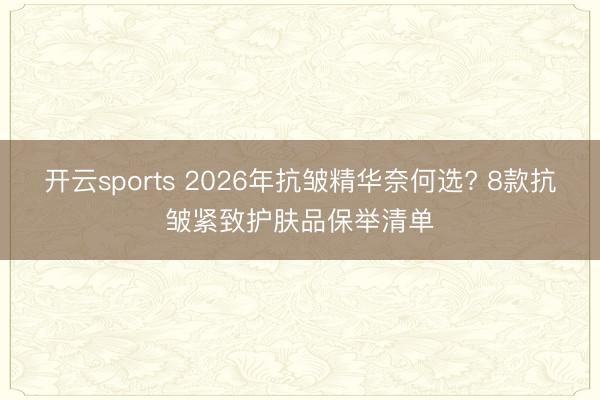 开云sports 2026年抗皱精华奈何选? 8款抗皱紧致护肤品保举清单