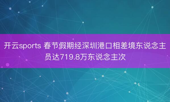开云sports 春节假期经深圳港口相差境东说念主员达719.8万东说念主次