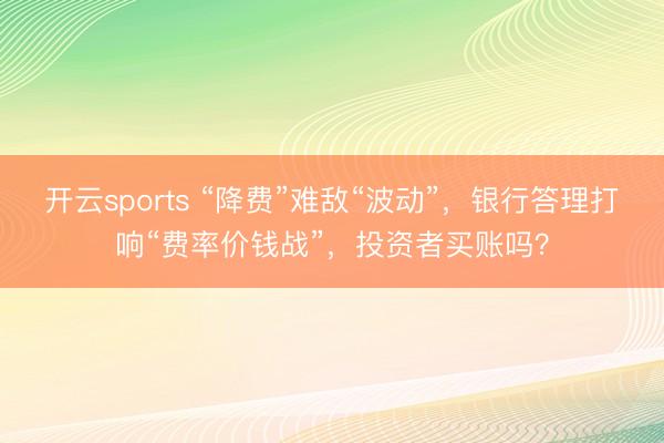 开云sports “降费”难敌“波动”，银行答理打响“费率价钱战”，投资者买账吗？