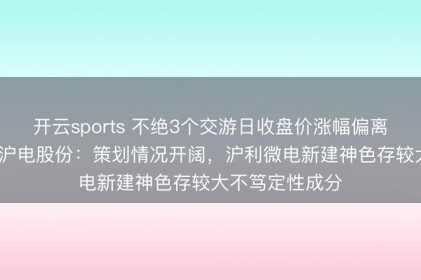 开云sports 不绝3个交游日收盘价涨幅偏离值累计超20% 沪电股份:策划情况开阔,沪利微电新建神色存较大不笃定性成分