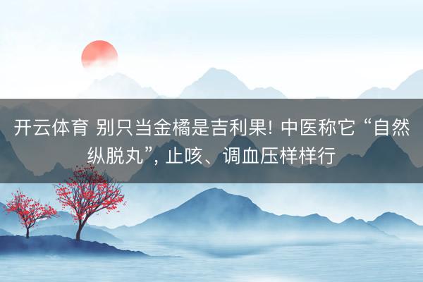 开云体育 别只当金橘是吉利果! 中医称它 “自然纵脱丸”， 止咳、调血压样样行