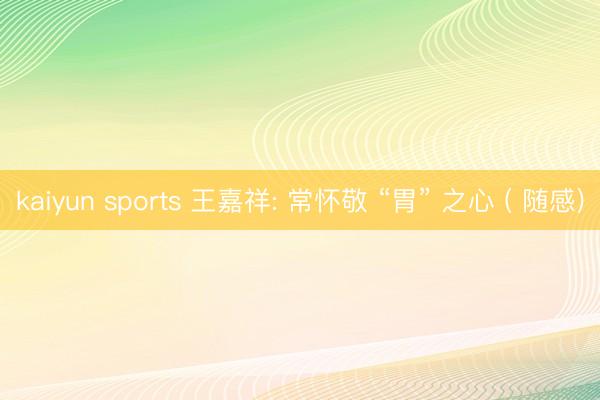 kaiyun sports 王嘉祥: 常怀敬 “胃” 之心 ( 随感)