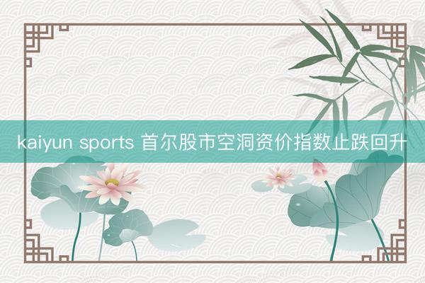 kaiyun sports 首尔股市空洞资价指数止跌回升