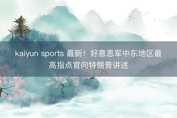 kaiyun sports 最新!好意思军中东地区最高指点官向特朗普讲述