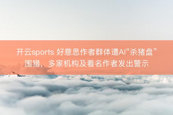 开云sports 好意思作者群体遭AI“杀猪盘”围猎,多家机构及着名作者发出警示