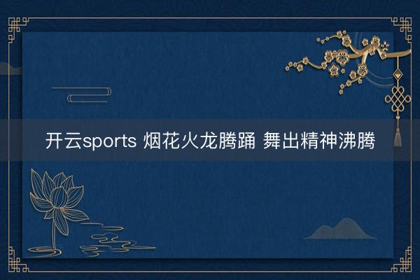 开云sports 烟花火龙腾踊 舞出精神沸腾