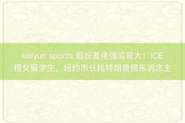 kaiyun sports 假扮差佬强闯哥大!ICE捏女留学生,纽约市长找特朗普捞东说念主