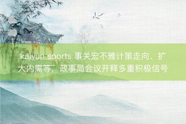 kaiyun sports 事关宏不雅计策走向、扩大内需等，政事局会议开释多重积极信号