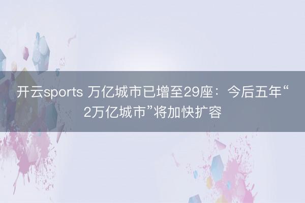 开云sports 万亿城市已增至29座：今后五年“2万亿城市”将加快扩容