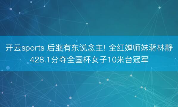 开云sports 后继有东说念主! 全红婵师妹蒋林静428.1分夺全国杯女子10米台冠军