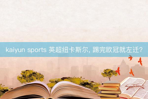 kaiyun sports 英超纽卡斯尔， 踢完欧冠就左迁?