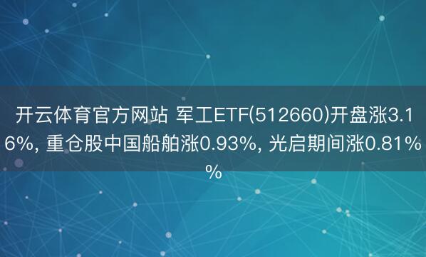 开云体育官方网站 军工ETF(512660)开盘涨3.16%， 重仓股中国船舶涨0.93%， 光启期间涨0.81%