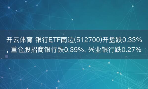 开云体育 银行ETF南边(512700)开盘跌0.33%， 重仓股招商银行跌0.39%， 兴业银行跌0.27%
