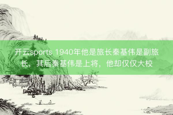 开云sports 1940年他是旅长秦基伟是副旅长，其后秦基伟是上将，他却仅仅大校