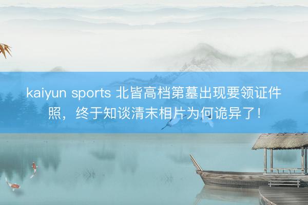 kaiyun sports 北皆高档第墓出现要领证件照,终于知谈清末相片为何诡异了!