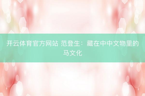 开云体育官方网站 范登生:藏在中中文物里的马文化