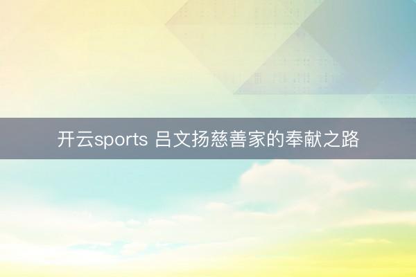 开云sports 吕文扬慈善家的奉献之路