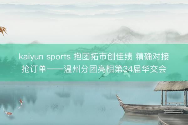 kaiyun sports 抱团拓市创佳绩 精确对接抢订单——温州分团亮相第34届华交会