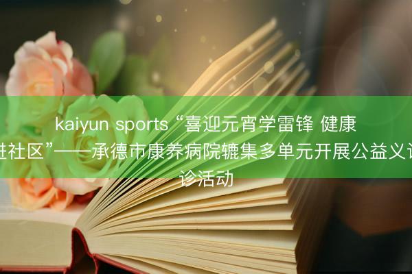 kaiyun sports “喜迎元宵学雷锋 健康义诊进社区”——承德市康养病院辘集多单元开展公益义诊活动