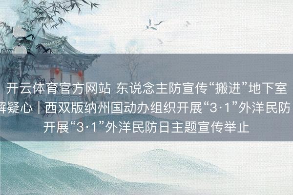 开云体育官方网站 东说念主防宣传“搬进”地下室 你问我答现场解疑心 | 西双版纳州国动办组织开展“3·1”外洋民防日主题宣传举止