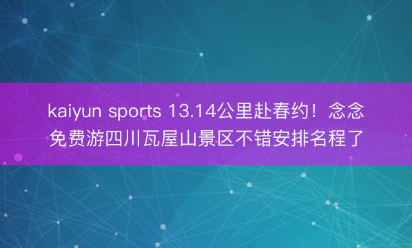 kaiyun sports 13.14公里赴春约!念念免费游四川瓦屋山景区不错安排名程了