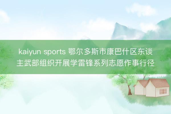 kaiyun sports 鄂尔多斯市康巴什区东谈主武部组织开展学雷锋系列志愿作事行径