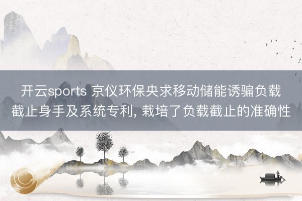 开云sports 京仪环保央求移动储能诱骗负载截止身手及系统专利， 栽培了负载截止的准确性