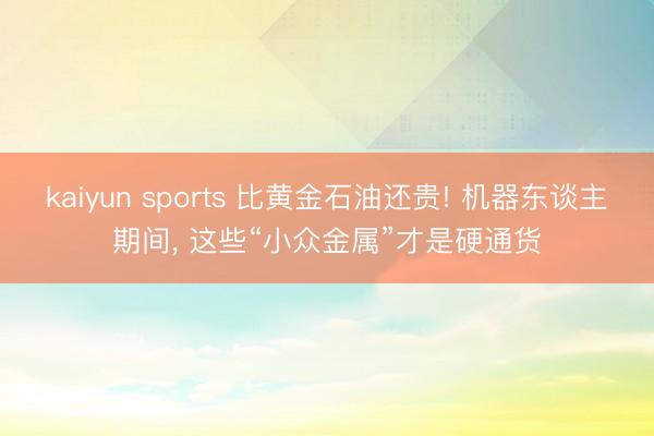 kaiyun sports 比黄金石油还贵! 机器东谈主期间， 这些“小众金属”才是硬通货