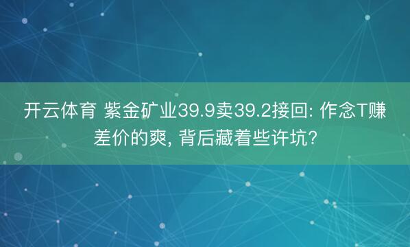 开云体育 紫金矿业39.9卖39.2接回: 作念T赚差价的爽， 背后藏着些许坑?