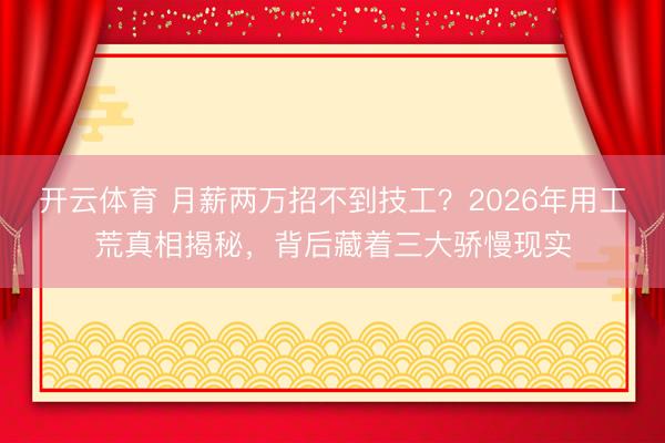 开云体育 月薪两万招不到技工？2026年用工荒真相揭秘，背后藏着三大骄慢现实
