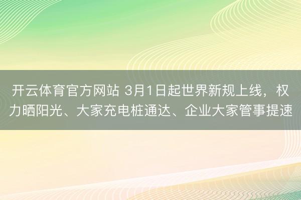 开云体育官方网站 3月1日起世界新规上线，权力晒阳光、大家充电桩通达、企业大家管事提速