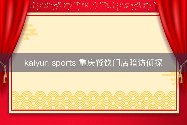kaiyun sports 重庆餐饮门店暗访侦探