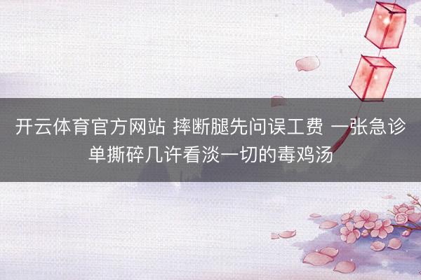 开云体育官方网站 摔断腿先问误工费 一张急诊单撕碎几许看淡一切的毒鸡汤