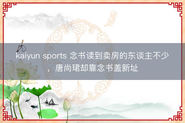 kaiyun sports 念书读到卖房的东谈主不少，唐尚珺却靠念书盖新址
