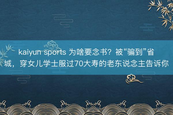kaiyun sports 为啥要念书？被“骗到”省城，穿女儿学士服过70大寿的老东说念主告诉你