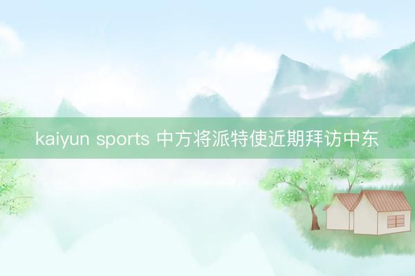 kaiyun sports 中方将派特使近期拜访中东