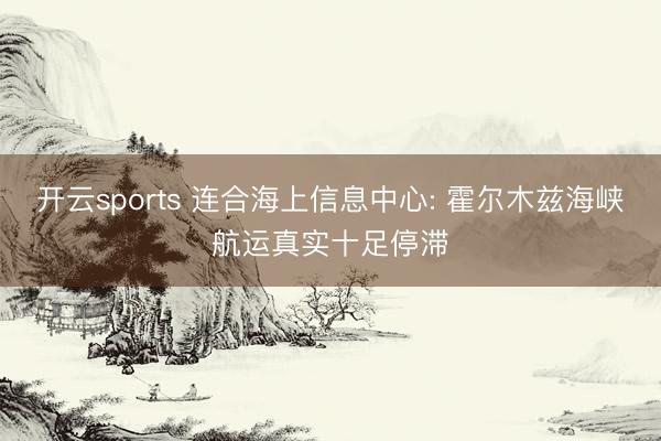 开云sports 连合海上信息中心: 霍尔木兹海峡航运真实十足停滞