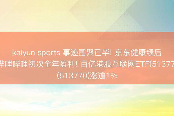 kaiyun sports 事迹围聚已毕! 京东健康绩后涨超5%， 哔哩哔哩初次全年盈利! 百亿港股互联网ETF(513770)涨逾1%