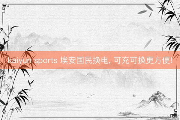 kaiyun sports 埃安国民换电， 可充可换更方便!
