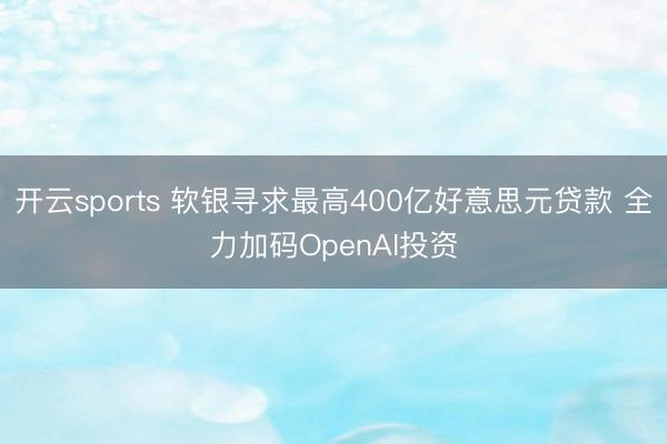 开云sports 软银寻求最高400亿好意思元贷款 全力加码OpenAI投资