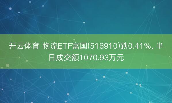 开云体育 物流ETF富国(516910)跌0.41%， 半日成交额1070.93万元