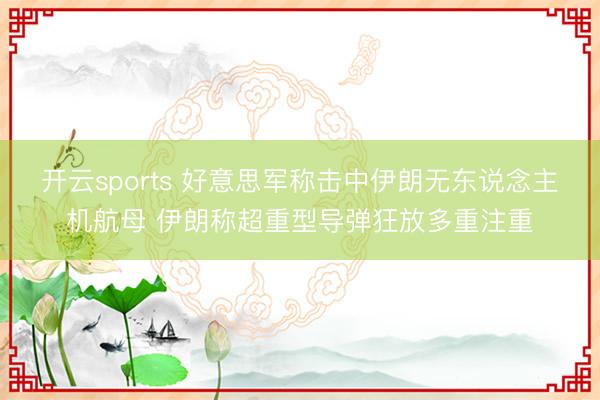 开云sports 好意思军称击中伊朗无东说念主机航母 伊朗称超重型导弹狂放多重注重