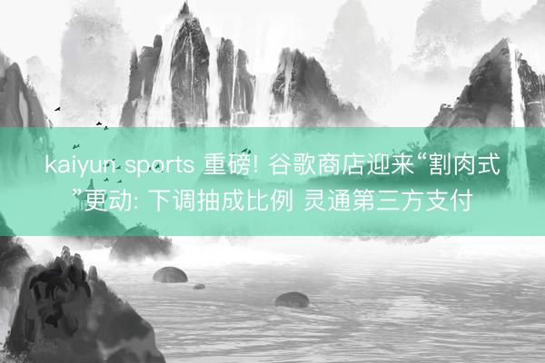 kaiyun sports 重磅! 谷歌商店迎来“割肉式”更动: 下调抽成比例 灵通第三方支付