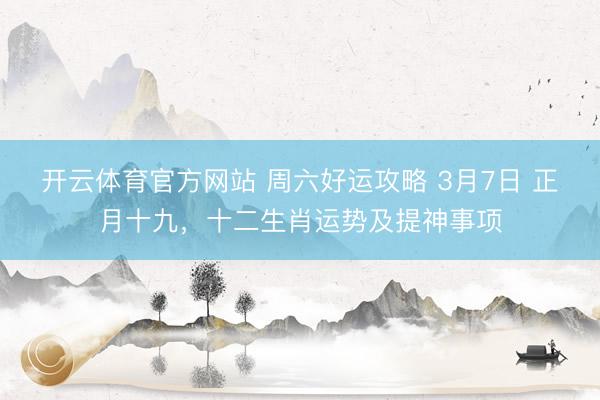 开云体育官方网站 周六好运攻略 3月7日 正月十九，十二生肖运势及提神事项