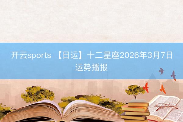 开云sports 【日运】十二星座2026年3月7日运势播报