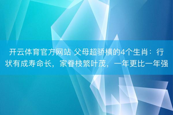 开云体育官方网站 父母超骄横的4个生肖：行状有成寿命长，家眷枝繁叶茂，一年更比一年强