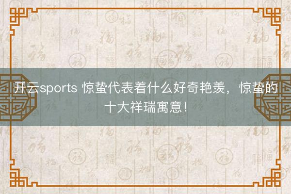 开云sports 惊蛰代表着什么好奇艳羡，惊蛰的十大祥瑞寓意！