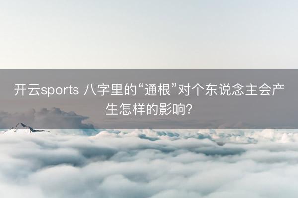 开云sports 八字里的“通根”对个东说念主会产生怎样的影响？