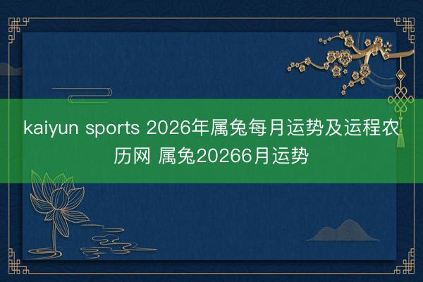 kaiyun sports 2026年属兔每月运势及运程农历网 属兔20266月运势